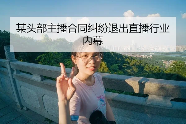 某头部主播合同纠纷退出直播行业内幕